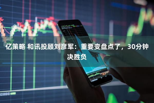 亿策略 和讯投顾刘彦军：重要变盘点了，30分钟决胜负