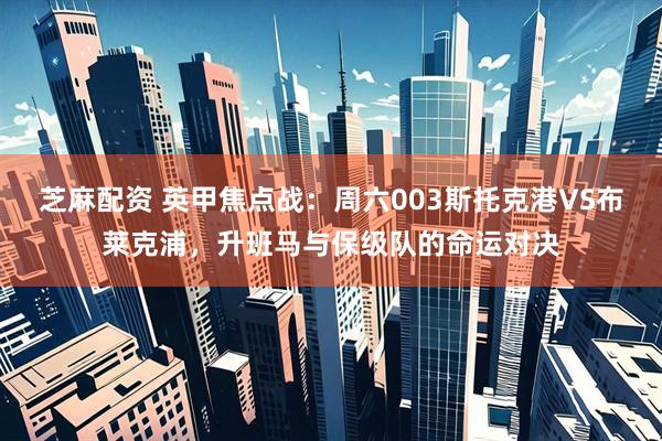 芝麻配资 英甲焦点战：周六003斯托克港VS布莱克浦，升班马与保级队的命运对决