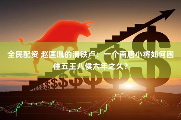 全民配资 赵匡胤的滑铁卢：一个南唐小将如何困住五王八侯六年之久？