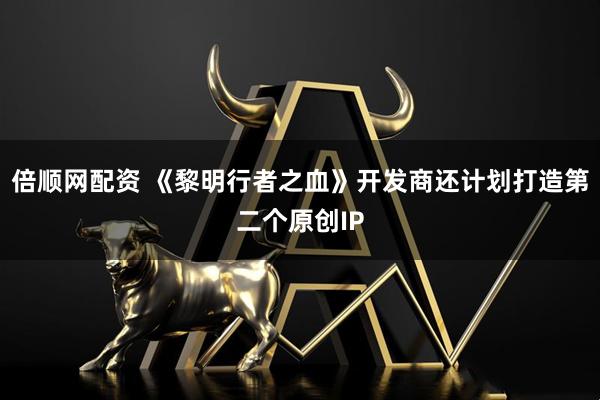 倍顺网配资 《黎明行者之血》开发商还计划打造第二个原创IP