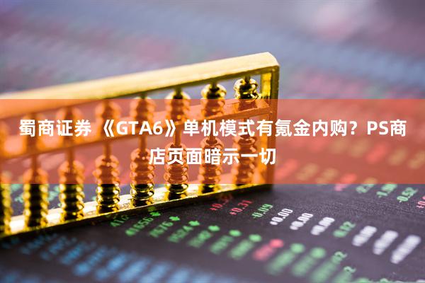 蜀商证券 《GTA6》单机模式有氪金内购？PS商店页面暗示一切