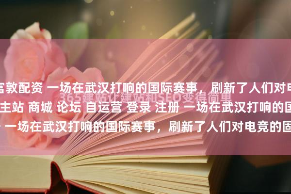 富敦配资 一场在武汉打响的国际赛事，刷新了人们对电竞的固有认知\＂/> 主站 商城 论坛 自运营 登录 注册 一场在武汉打响的国际赛事，刷新了人们对电竞的固有认知 ...
